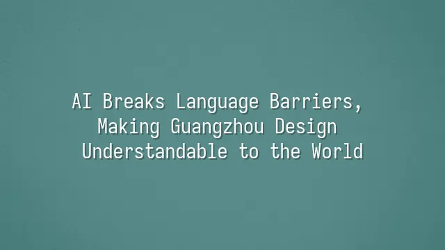 AI Breaks Language Barriers, Making Guangzhou Design Understandable to the World