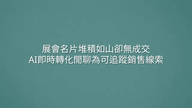 展會名片堆積如山卻無成交？AI即時轉化閒聊為可追蹤銷售線索