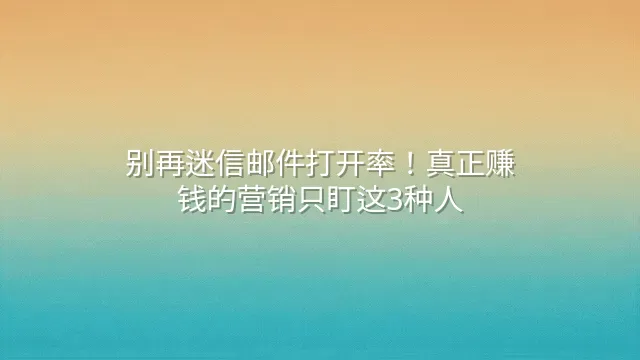 别再迷信邮件打开率！真正赚钱的营销只盯这3种人