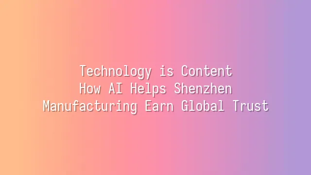 Technology is Content: How AI Helps Shenzhen Manufacturing Earn Global Trust