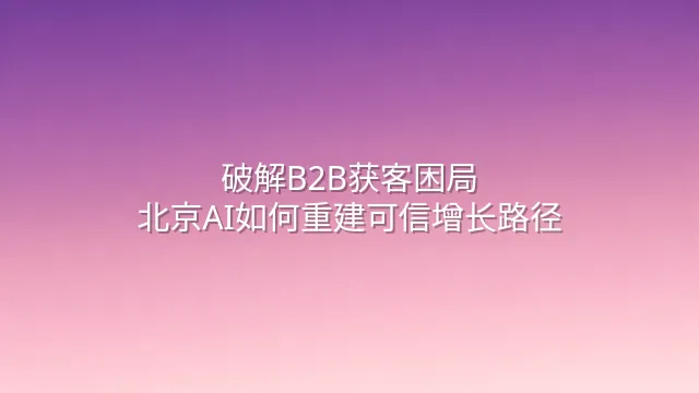 破解B2B获客困局：北京AI如何重建可信增长路径