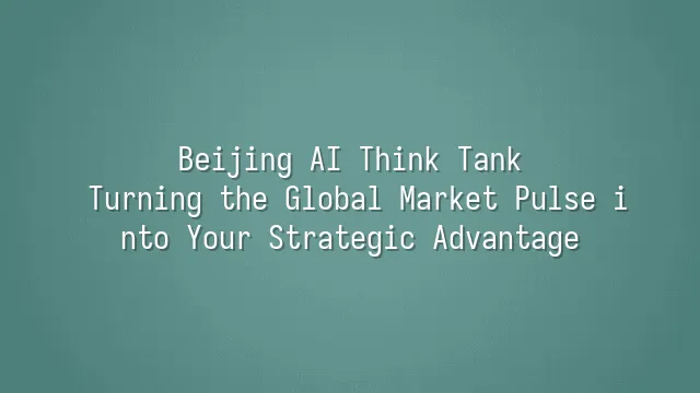 Beijing AI Think Tank: Turning the Global Market Pulse into Your Strategic Advantage