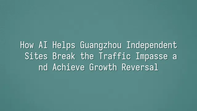How AI Helps Guangzhou Independent Sites Break the Traffic Impasse and Achieve Growth Reversal