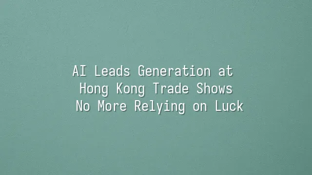 AI Leads Generation at Hong Kong Trade Shows: No More Relying on Luck