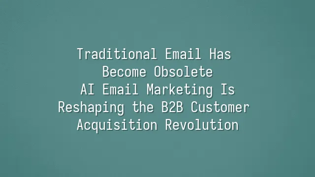 Traditional Email Has Become Obsolete? AI Email Marketing Is Reshaping the B2B Customer Acquisition Revolution