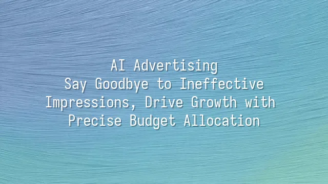 AI Advertising: Say Goodbye to Ineffective Impressions, Drive Growth with Precise Budget Allocation