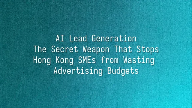 AI Lead Generation: The Secret Weapon That Stops Hong Kong SMEs from Wasting Advertising Budgets