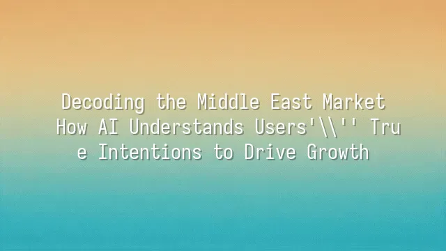 Decoding the Middle East Market: How AI Understands Users' True Intentions to Drive Growth