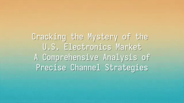 Cracking the Mystery of the U.S. Electronics Market: A Comprehensive Analysis of Precise Channel Strategies