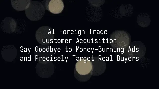 AI Foreign Trade Customer Acquisition: Say Goodbye to Money-Burning Ads and Precisely Target Real Buyers