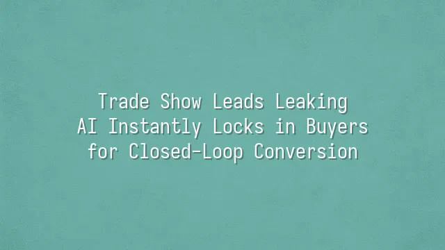 Trade Show Leads Leaking? AI Instantly Locks in Buyers for Closed-Loop Conversion