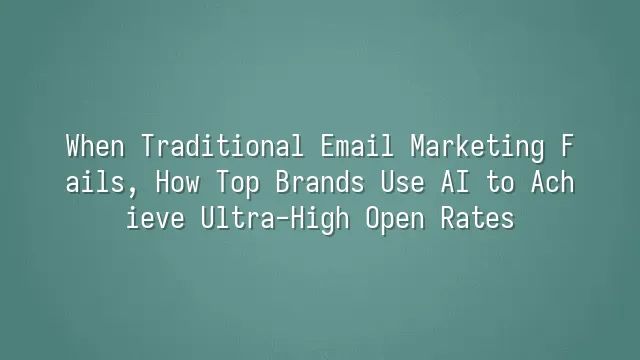 When Traditional Email Marketing Fails, How Top Brands Use AI to Achieve Ultra-High Open Rates