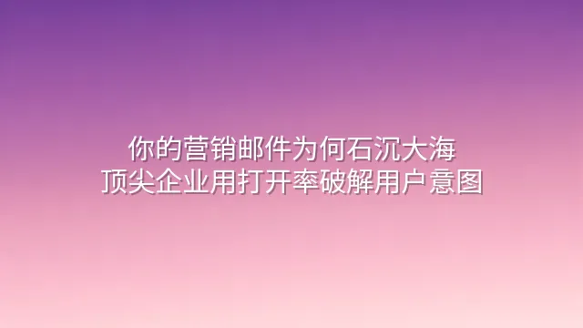 你的营销邮件为何石沉大海？顶尖企业用打开率破解用户意图