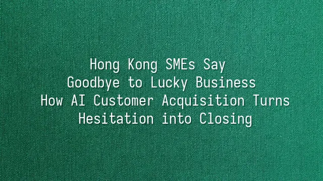 Hong Kong SMEs Say Goodbye to Lucky Business: How AI Customer Acquisition Turns Hesitation into Closing
