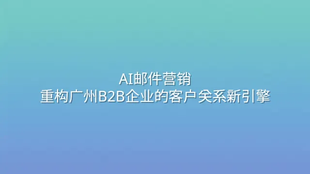 AI邮件营销：重构广州B2B企业的客户关系新引擎