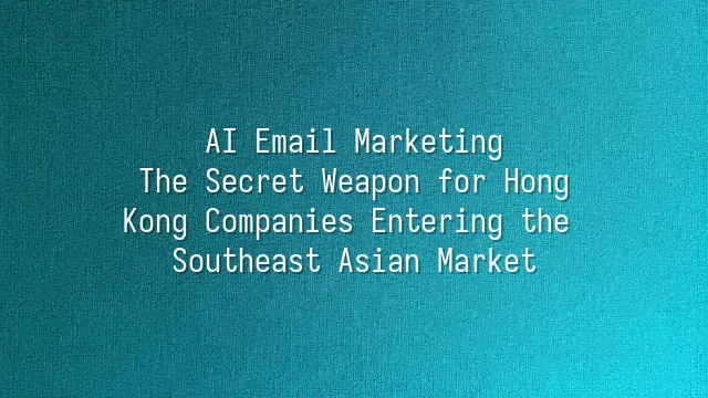 AI Email Marketing: The Secret Weapon for Hong Kong Companies Entering the Southeast Asian Market