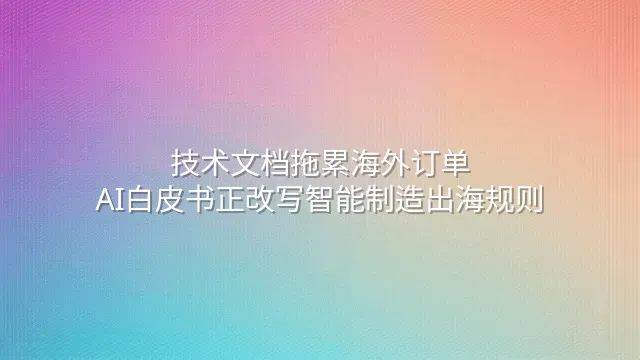 技术文档拖累海外订单？AI白皮书正改写智能制造出海规则