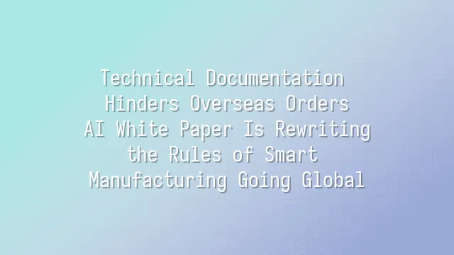 Technical Documentation Hinders Overseas Orders? AI White Paper Is Rewriting the Rules of Smart Manufacturing Going Global