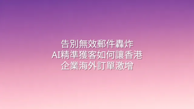 告別無效郵件轟炸：AI精準獲客如何讓香港企業海外訂單激增