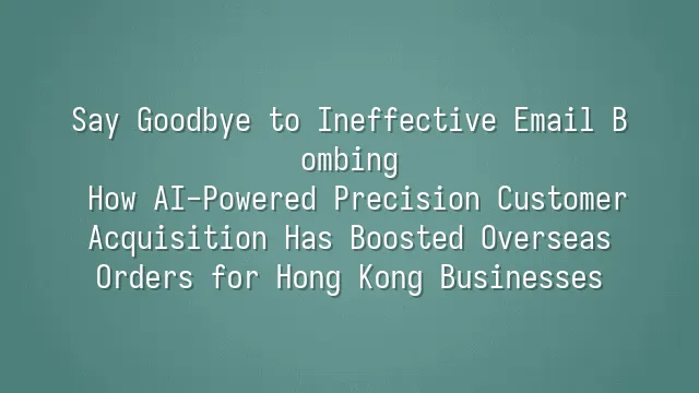 Say Goodbye to Ineffective Email Bombing: How AI-Powered Precision Customer Acquisition Has Boosted Overseas Orders for Hong Kong Businesses