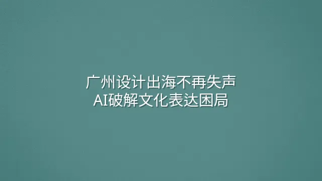 广州设计出海不再失声：AI破解文化表达困局