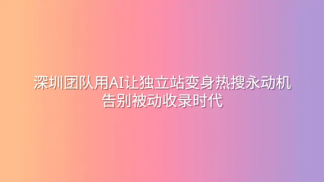 深圳团队用AI让独立站变身热搜永动机：告别被动收录时代