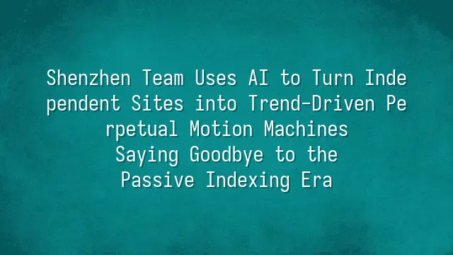Shenzhen Team Uses AI to Turn Independent Sites into Trend-Driven Perpetual Motion Machines: Saying Goodbye to the Passive Indexing Era