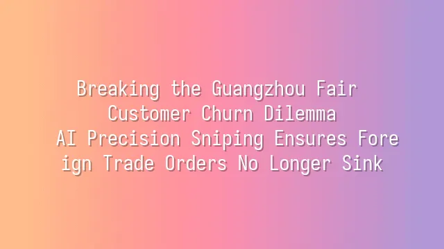 Breaking the Guangzhou Fair Customer Churn Dilemma: AI Precision Sniping Ensures Foreign Trade Orders No Longer Sink