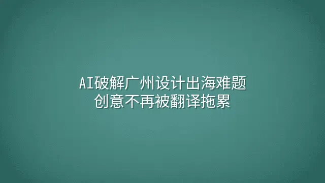AI破解广州设计出海难题：创意不再被翻译拖累