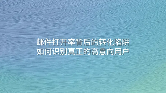 邮件打开率背后的转化陷阱：如何识别真正的高意向用户