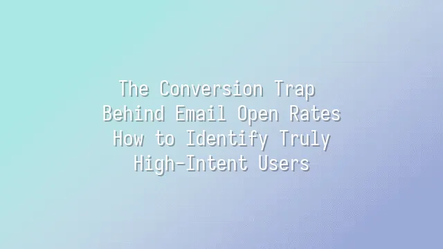 The Conversion Trap Behind Email Open Rates: How to Identify Truly High-Intent Users