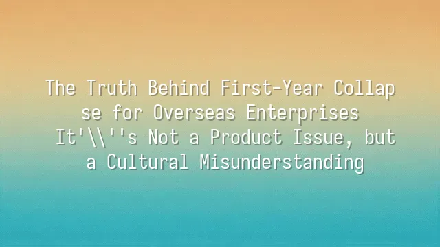 The Truth Behind First-Year Collapse for Overseas Enterprises: It's Not a Product Issue, but a Cultural Misunderstanding