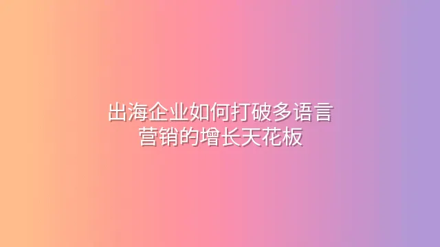 出海企业如何打破多语言营销的增长天花板？