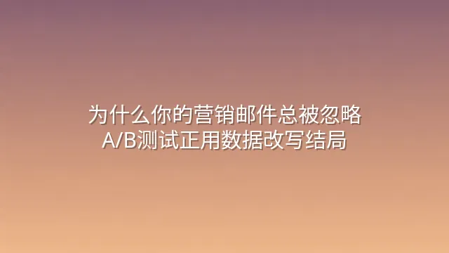 为什么你的营销邮件总被忽略？A/B测试正用数据改写结局