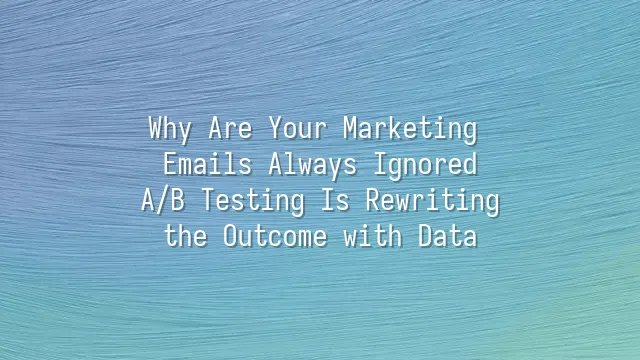 Why Are Your Marketing Emails Always Ignored? A/B Testing Is Rewriting the Outcome with Data