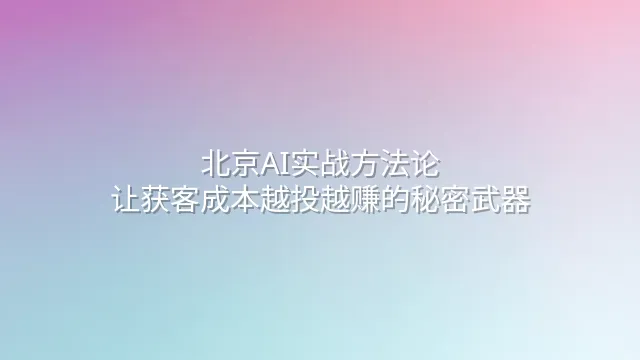 北京AI实战方法论：让获客成本越投越赚的秘密武器