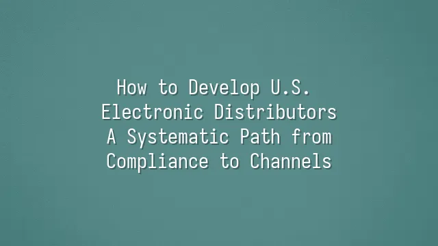 How to Develop U.S. Electronic Distributors: A Systematic Path from Compliance to Channels