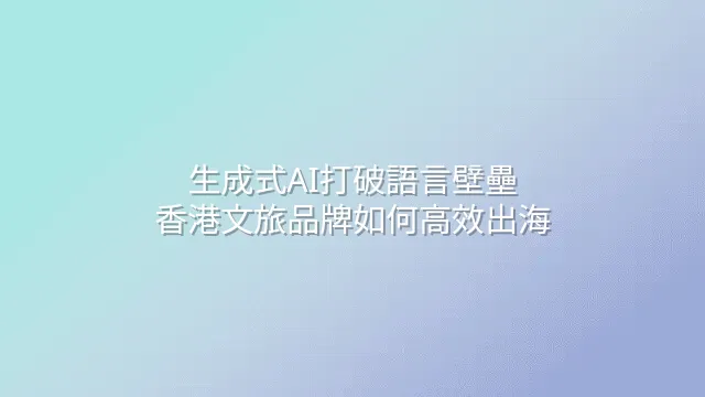 生成式AI打破語言壁壘：香港文旅品牌如何高效出海