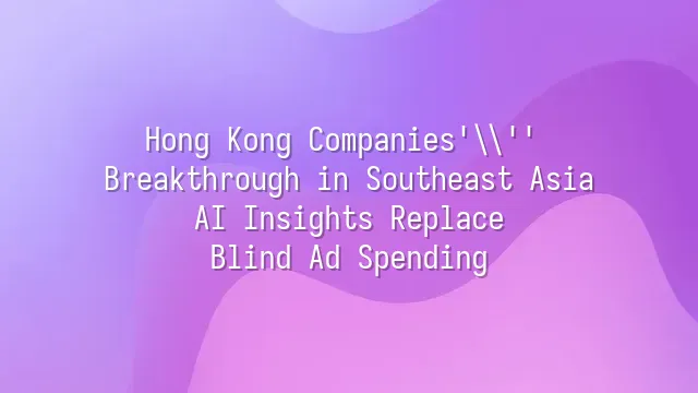 Hong Kong Companies' Breakthrough in Southeast Asia: AI Insights Replace Blind Ad Spending