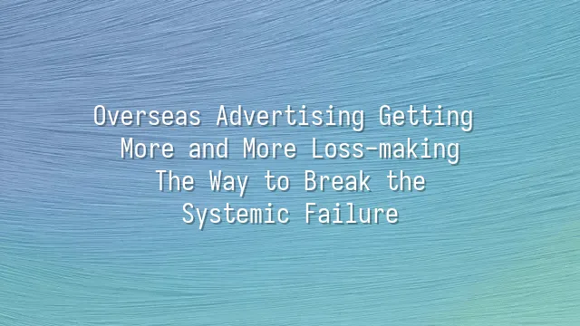 Overseas Advertising Getting More and More Loss-making? The Way to Break the Systemic Failure