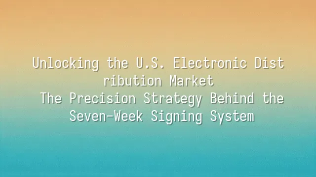 Unlocking the U.S. Electronic Distribution Market: The Precision Strategy Behind the Seven-Week Signing System