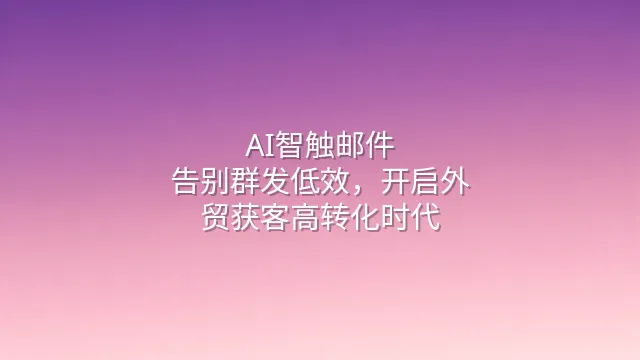 AI智触邮件：告别群发低效，开启外贸获客高转化时代