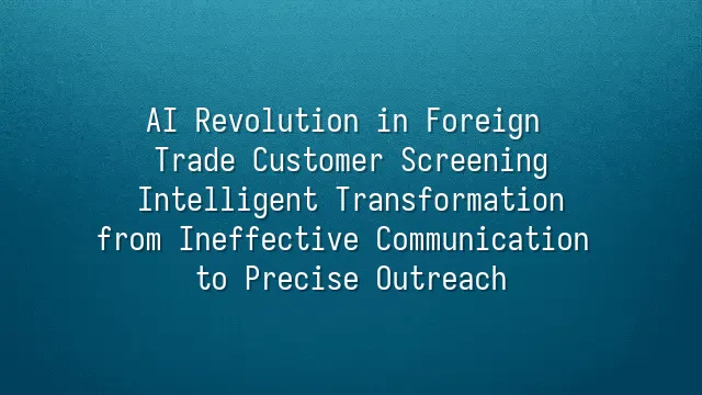 AI Revolution in Foreign Trade Customer Screening: Intelligent Transformation from Ineffective Communication to Precise Outreach