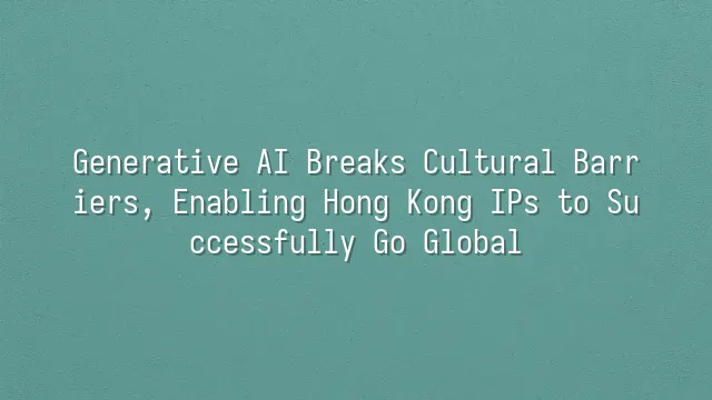 Generative AI Breaks Cultural Barriers, Enabling Hong Kong IPs to Successfully Go Global