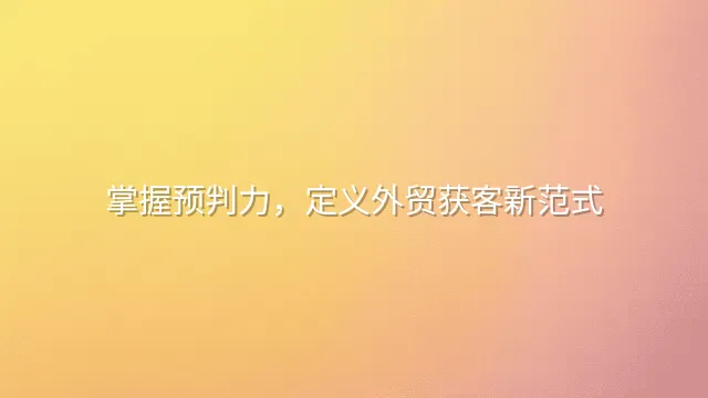 掌握预判力，定义外贸获客新范式