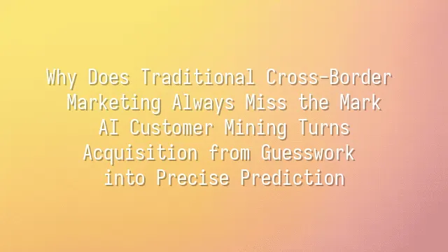 Why Does Traditional Cross-Border Marketing Always Miss the Mark? AI Customer Mining Turns Acquisition from Guesswork into Precise Prediction