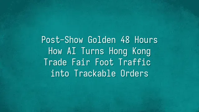 Post-Show Golden 48 Hours: How AI Turns Hong Kong Trade Fair Foot Traffic into Trackable Orders