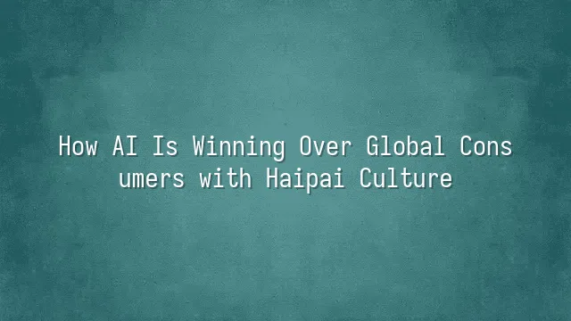 How AI Is Winning Over Global Consumers with Haipai Culture