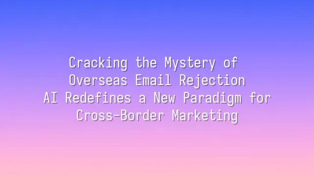 Cracking the Mystery of Overseas Email Rejection: AI Redefines a New Paradigm for Cross-Border Marketing