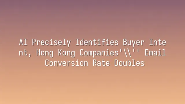 AI Precisely Identifies Buyer Intent, Hong Kong Companies' Email Conversion Rate Doubles